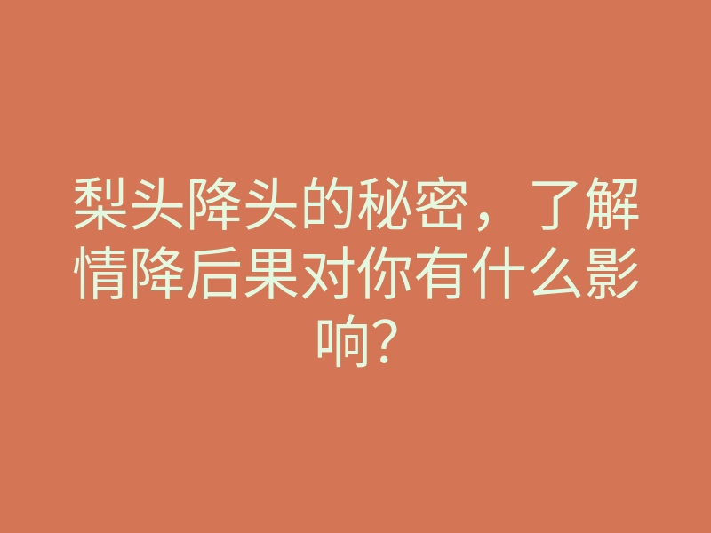 梨头降头的秘密,了解情降后果对你有什么影响?