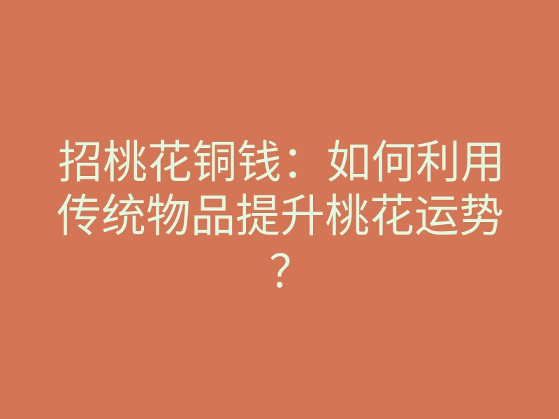 招桃花铜钱:如何利用传统物品提升桃花运势?