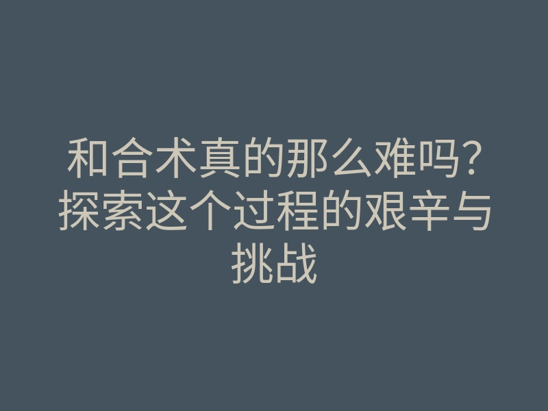 和合术真的那么难吗?探索这个过程的艰辛与挑战
