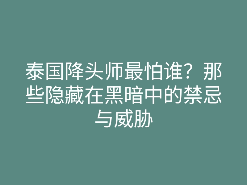 泰国降头师最怕谁?那些隐藏在黑暗中的禁忌与威胁