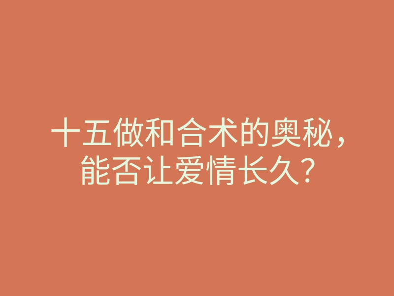 十五做和合术的奥秘，能否让爱情长久？
