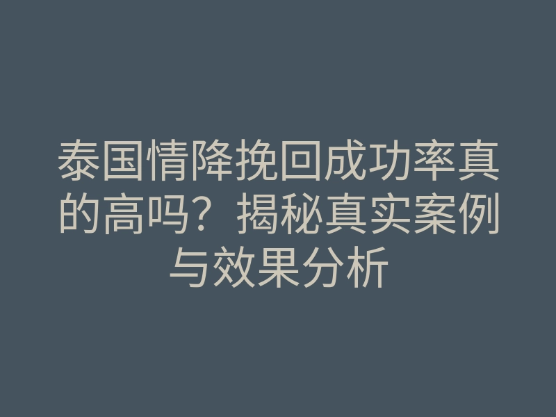 泰国情降挽回成功率真的高吗?揭秘真实案例与效果分析