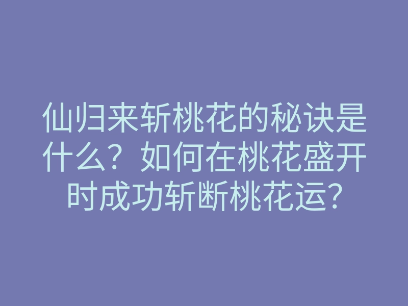 仙归来斩桃花的秘诀是什么?如何在桃花盛开时成功斩断桃花运?