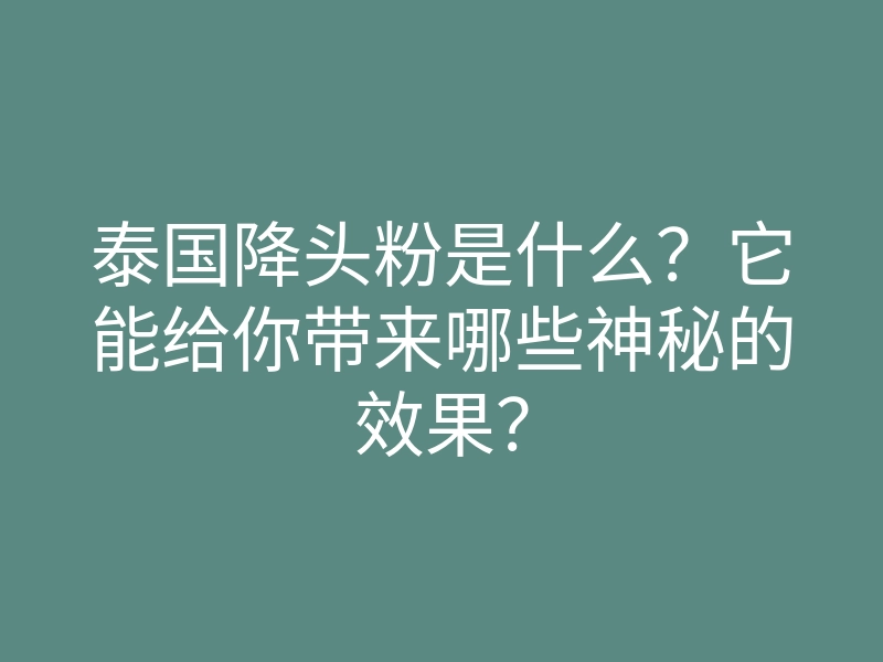 泰国降头粉是什么?它能给你带来哪些神秘的效果?