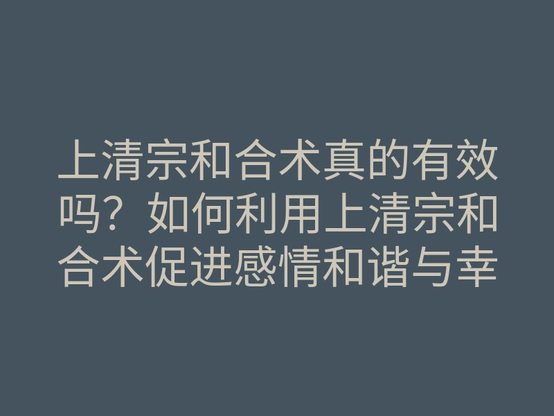上清宗和合术真的有效吗?如何利用上清宗和合术促进感情和谐与幸福?
