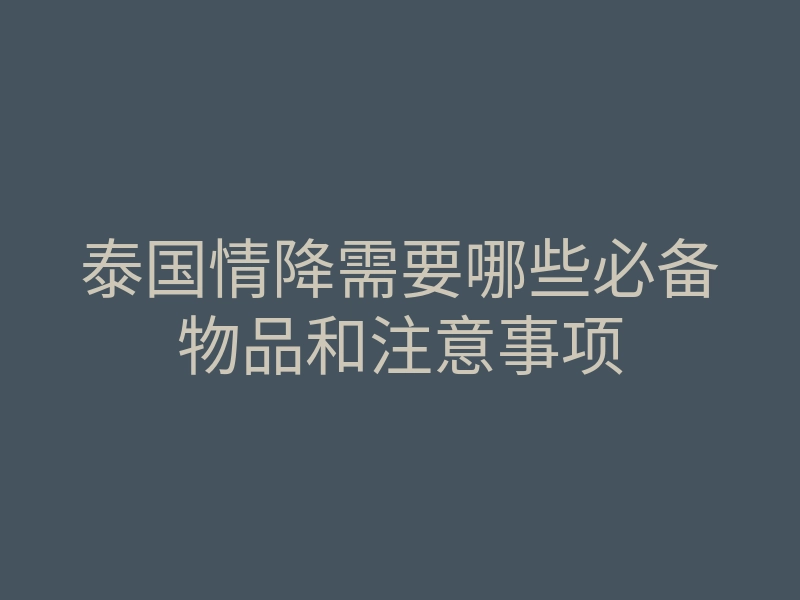 泰国情降需要哪些必备物品和注意事项