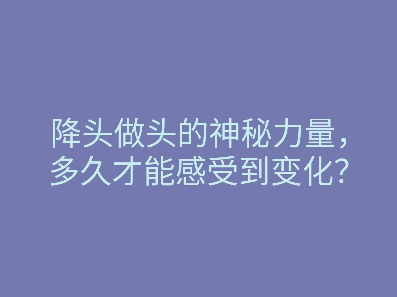 降头做头的神秘力量,多久才能感受到变化?
