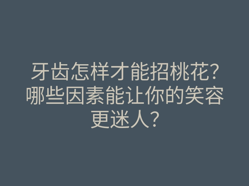 牙齿怎样才能招桃花?哪些因素能让你的笑容更迷人?