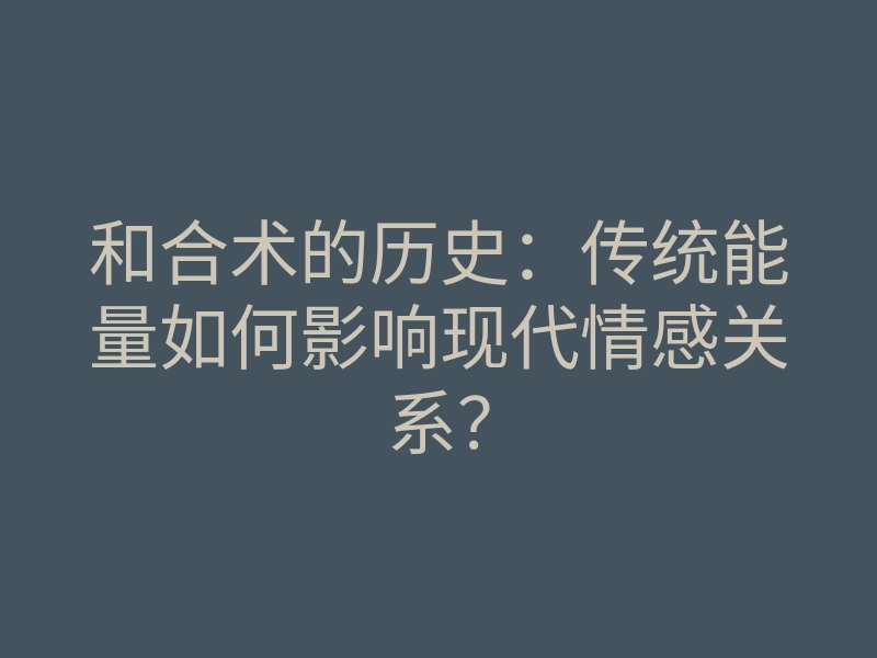 和合术的历史:传统能量如何影响现代情感关系?