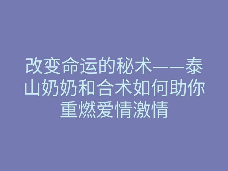 改变命运的秘术——泰山奶奶和合术如何助你重燃爱情激情