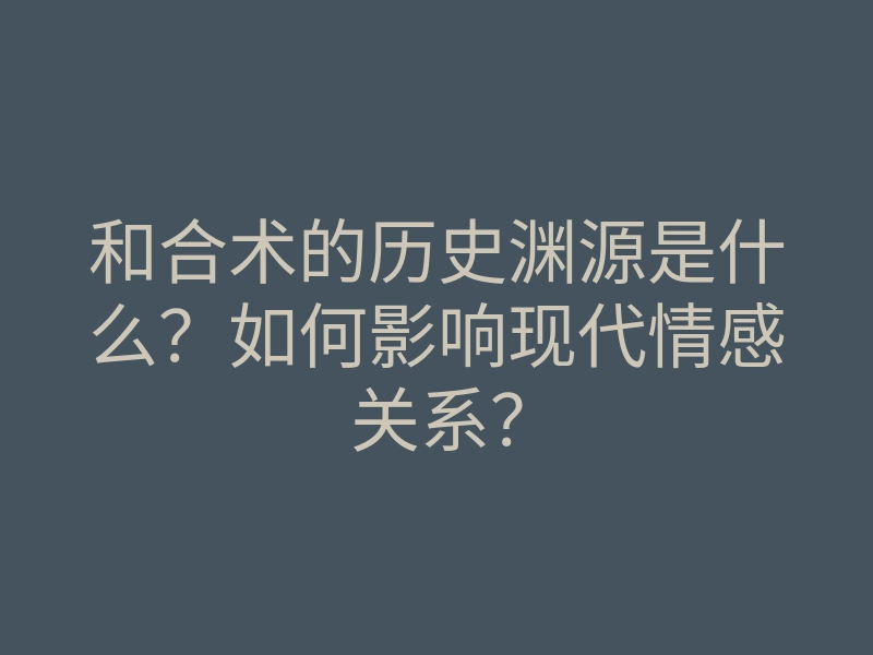 和合术的历史渊源是什么？如何影响现代情感关系？