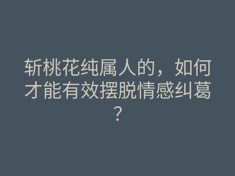 斩桃花纯属人的，如何才能有效摆脱情感纠葛？
