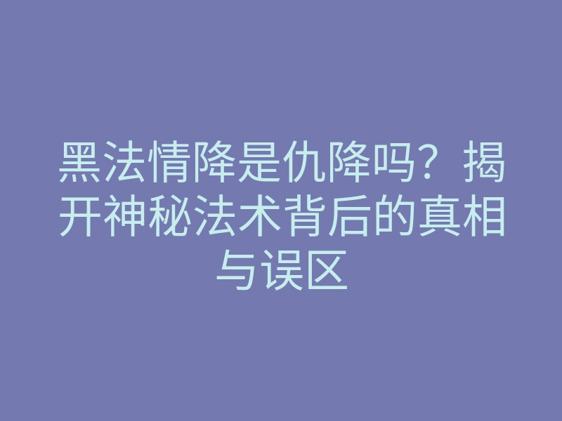 黑法情降是仇降吗?揭开神秘法术背后的真相与误区