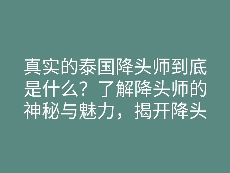 真实的泰国降头师到底是什么?了解降头师的神秘与魅力,揭开降头术的真相