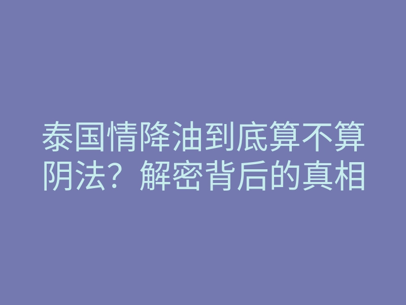 泰国情降油到底算不算阴法?解密背后的真相
