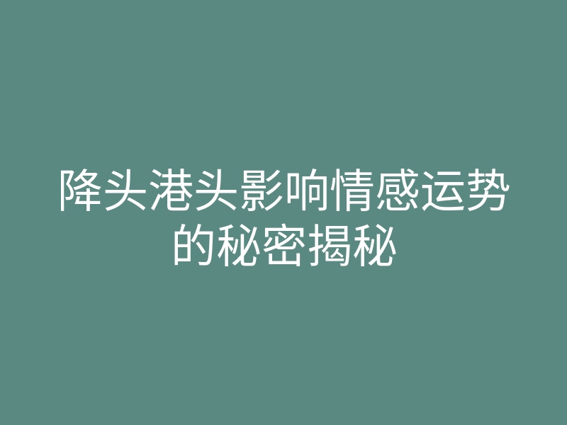 降头港头影响情感运势的秘密揭秘