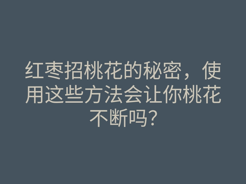 红枣招桃花的秘密,使用这些方法会让你桃花不断吗?