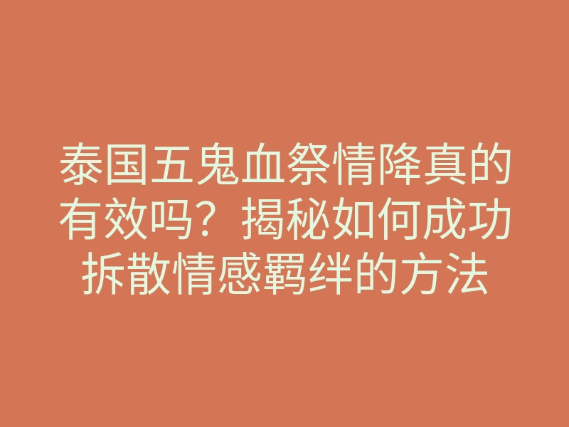 泰国五鬼血祭情降真的有效吗?揭秘如何成功拆散情感羁绊的方法