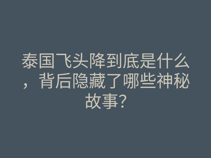 泰国飞头降到底是什么，背后隐藏了哪些神秘故事？