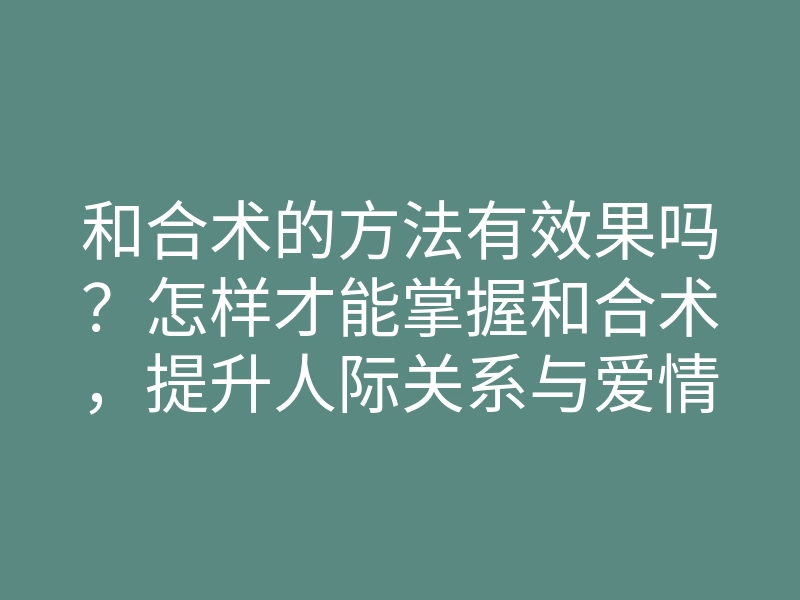 和合术的方法有效果吗？怎样才能掌握和合术，提升人际关系与爱情运势的方法