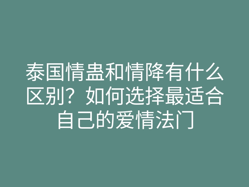 泰国情蛊和情降有什么区别?如何选择最适合自己的爱情法门