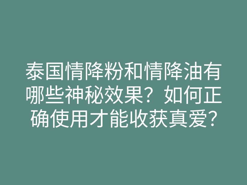 泰国情降粉和情降油有哪些神秘效果?如何正确使用才能收获真爱?