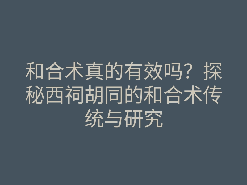 和合术真的有效吗?探秘西祠胡同的和合术传统与研究