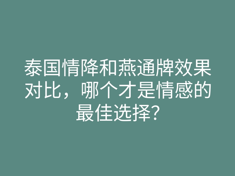 泰国情降和燕通牌效果对比,哪个才是情感的最佳选择?