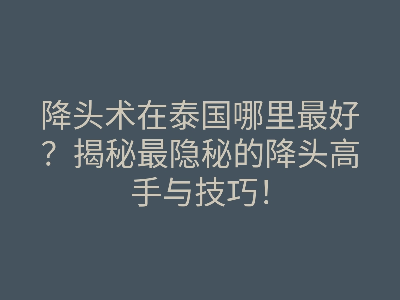 降头术在泰国哪里最好？揭秘最隐秘的降头高手与技巧！