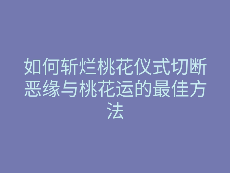 如何斩烂桃花仪式切断恶缘与桃花运的最佳方法