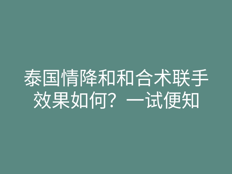 泰国情降和和合术联手效果如何?一试便知