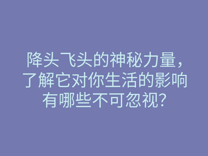 降头飞头的神秘力量,了解它对你生活的影响有哪些不可忽视?