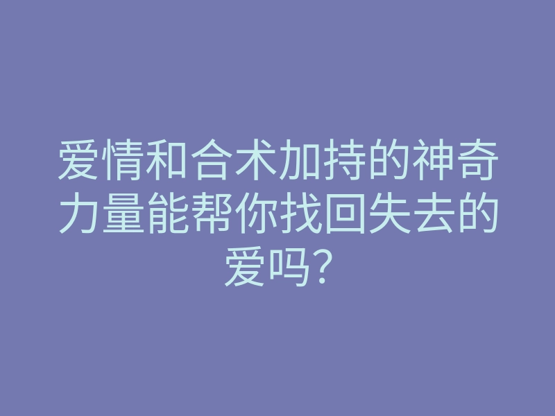 爱情和合术加持的神奇力量能帮你找回失去的爱吗?