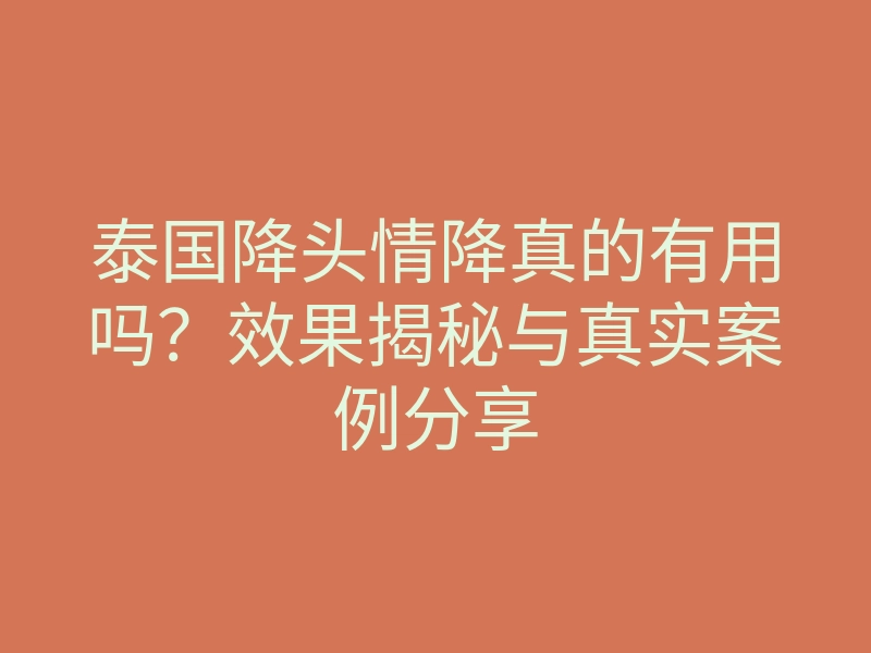 泰国降头情降真的有用吗?效果揭秘与真实案例分享