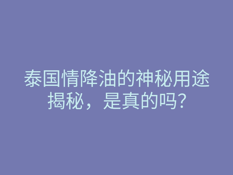 泰国情降油的神秘用途揭秘,是真的吗?