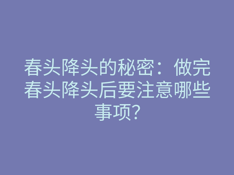 春头降头的秘密:做完春头降头后要注意哪些事项?