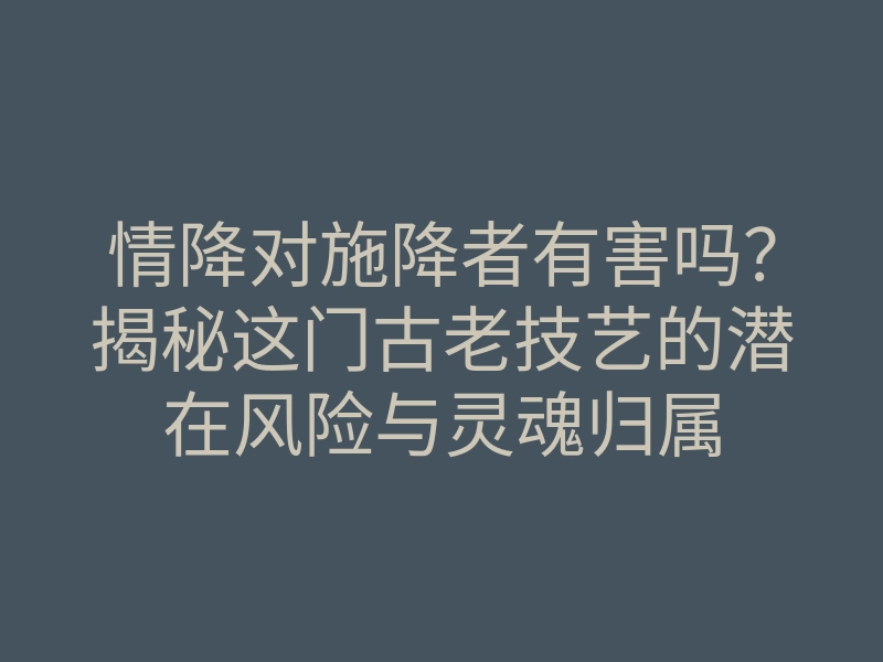 情降对施降者有害吗?揭秘这门古老技艺的潜在风险与灵魂归属