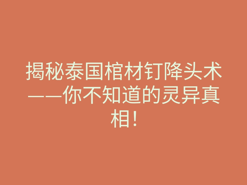 揭秘泰国棺材钉降头术——你不知道的灵异真相!
