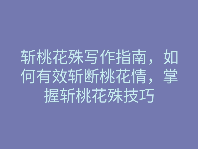 斩桃花殊写作指南,如何有效斩断桃花情,掌握斩桃花殊技巧