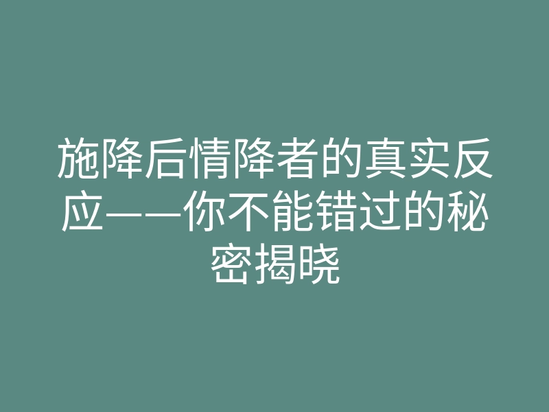 施降后情降者的真实反应——你不能错过的秘密揭晓