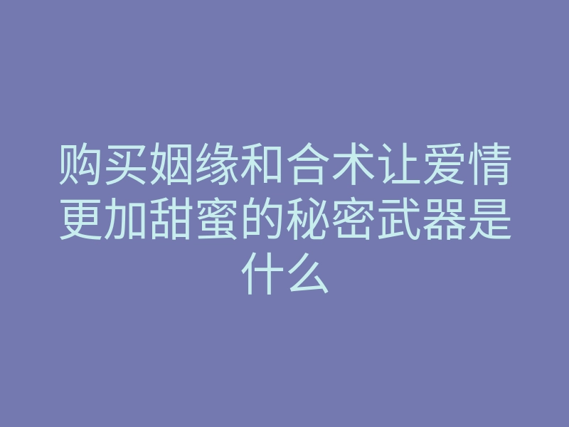 购买姻缘和合术让爱情更加甜蜜的秘密武器是什么