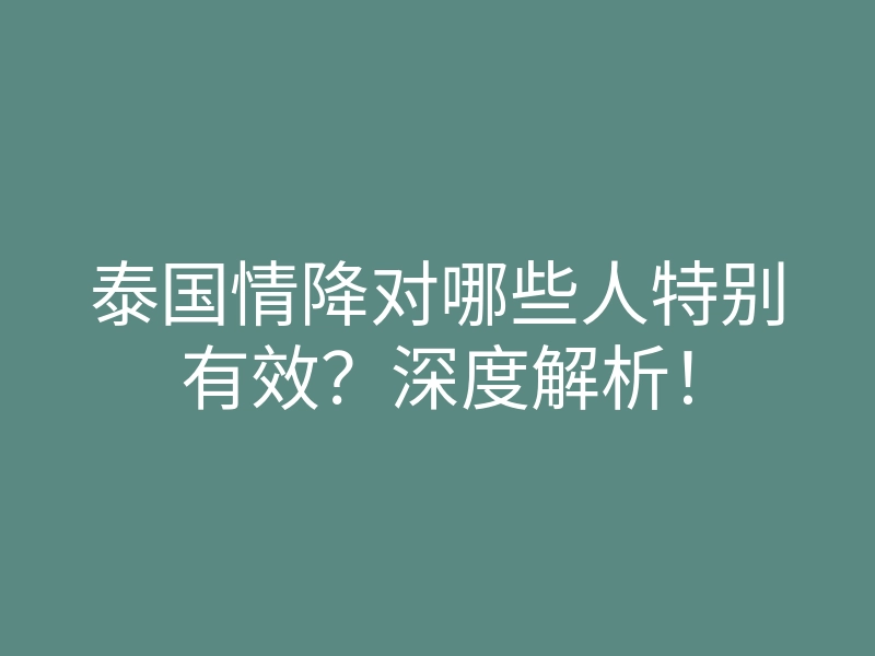 泰国情降对哪些人特别有效?深度解析!