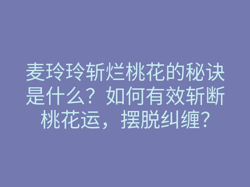 麦玲玲斩烂桃花的秘诀是什么?如何有效斩断桃花运,摆脱纠缠?