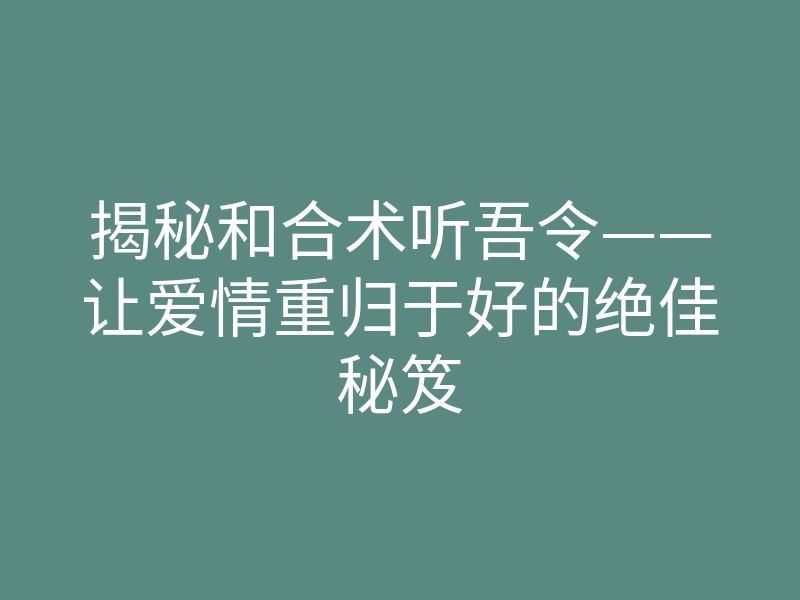 揭秘和合术听吾令——让爱情重归于好的绝佳秘笈