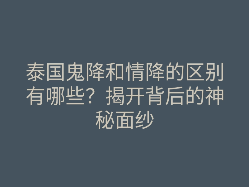 泰国鬼降和情降的区别有哪些?揭开背后的神秘面纱