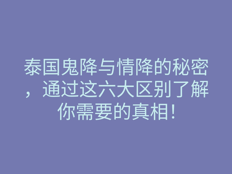 泰国鬼降与情降的秘密,通过这六大区别了解你需要的真相!