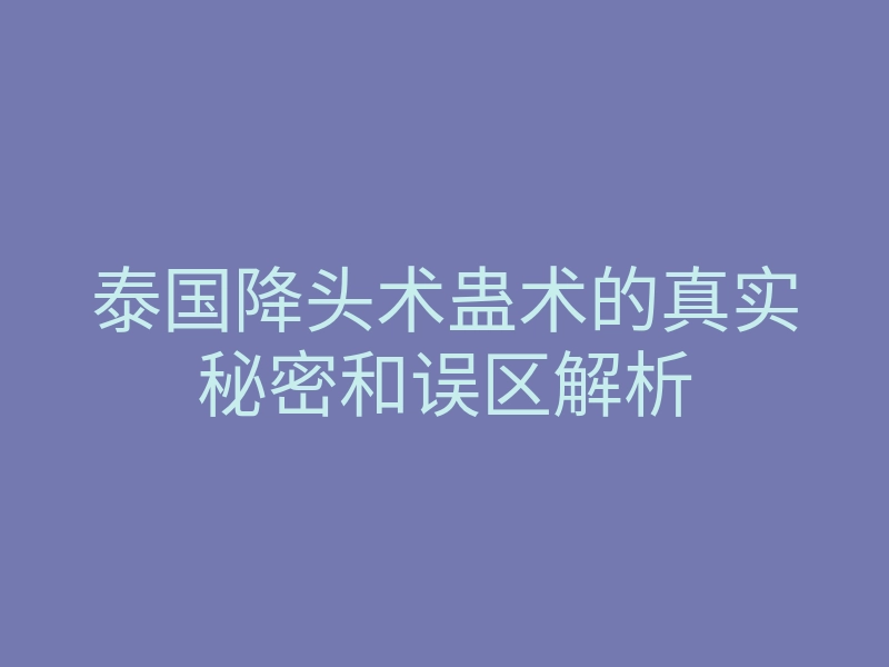 泰国降头术蛊术的真实秘密和误区解析