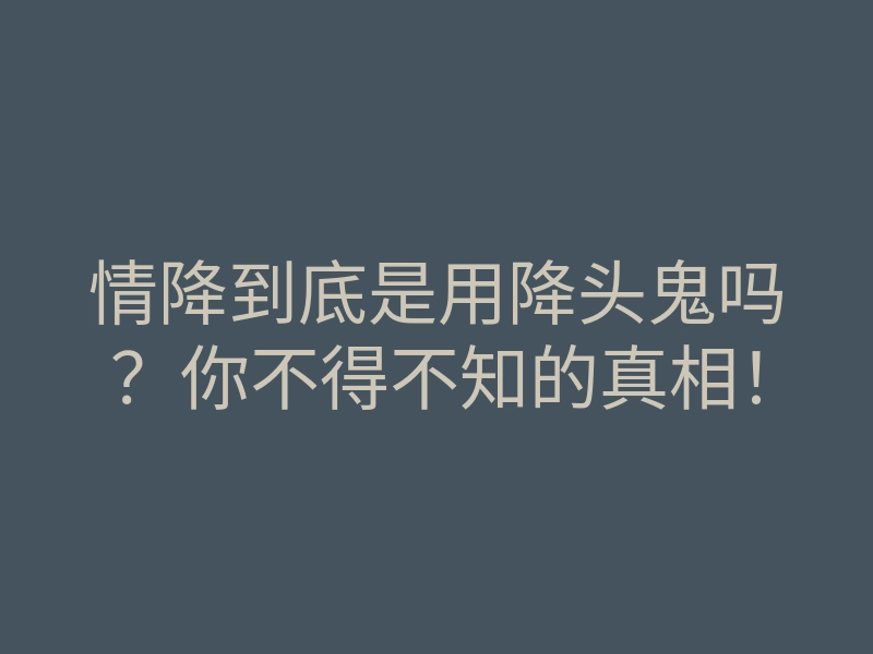情降到底是用降头鬼吗?你不得不知的真相!