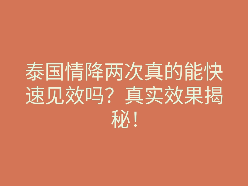 泰国情降两次真的能快速见效吗?真实效果揭秘!