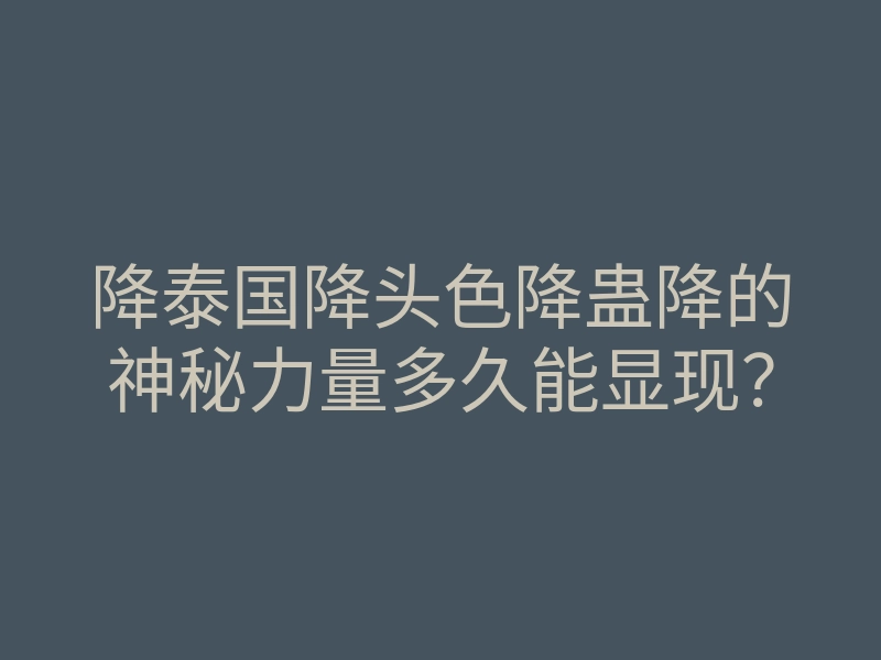 降泰国降头色降蛊降的神秘力量多久能显现?